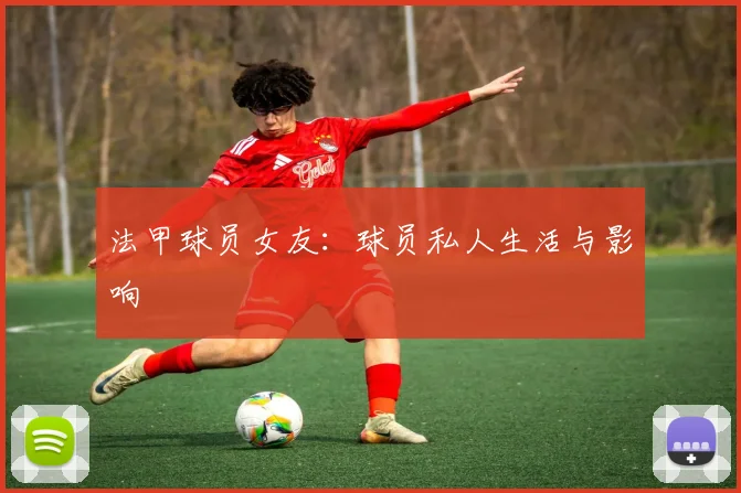 法甲球员女友：球员私人生活与影响