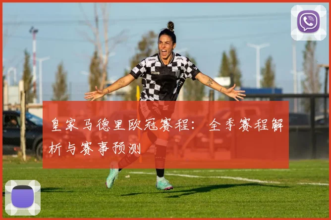 皇家马德里欧冠赛程：全季赛程解析与赛事预测