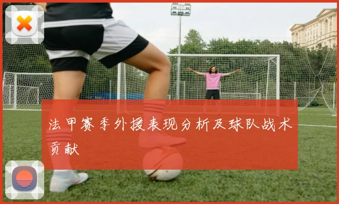 法甲赛季外援表现分析及球队战术贡献