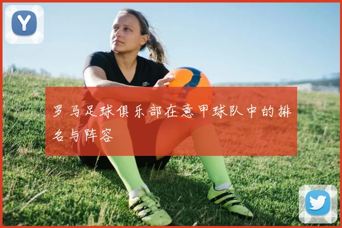 罗马足球俱乐部在意甲球队中的排名与阵容