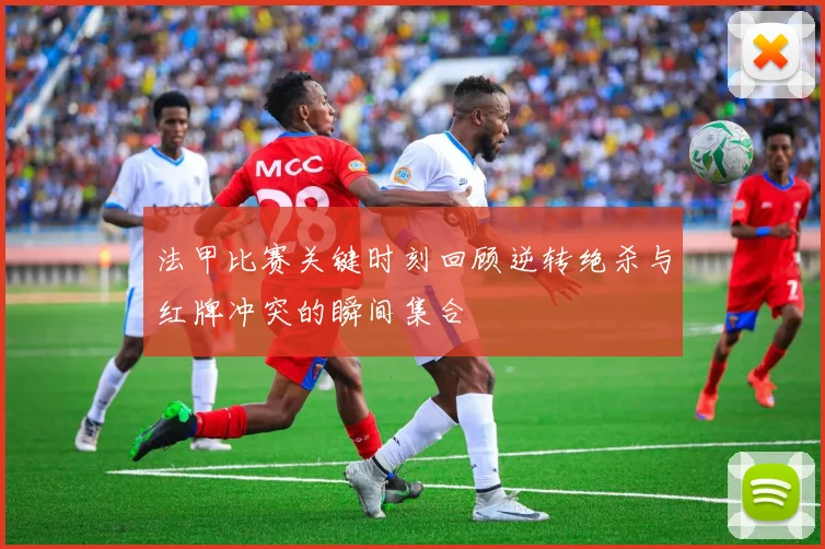 法甲比赛关键时刻回顾逆转绝杀与红牌冲突的瞬间集合