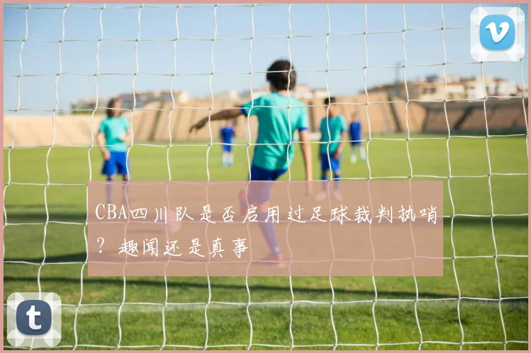 CBA四川队是否启用过足球裁判执哨？趣闻还是真事