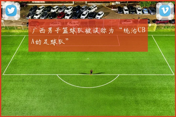 广西男子篮球队被误称为“统治CBA的足球队”