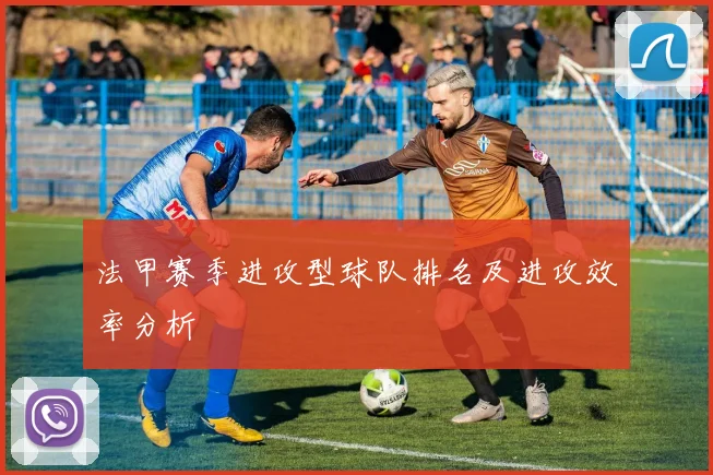 法甲赛季进攻型球队排名及进攻效率分析