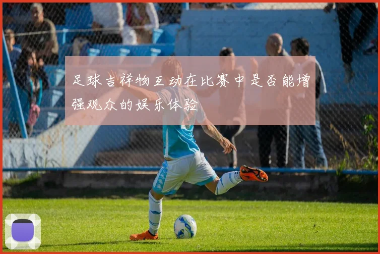 足球吉祥物互动在比赛中是否能增强观众的娱乐体验