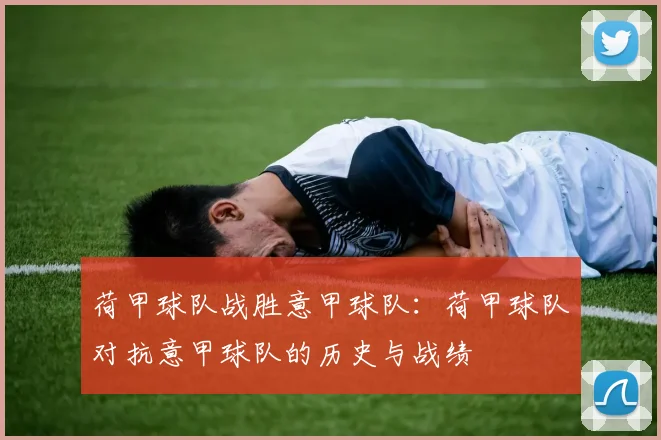 荷甲球队战胜意甲球队：荷甲球队对抗意甲球队的历史与战绩