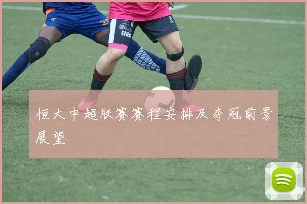 恒大中超联赛赛程安排及夺冠前景展望