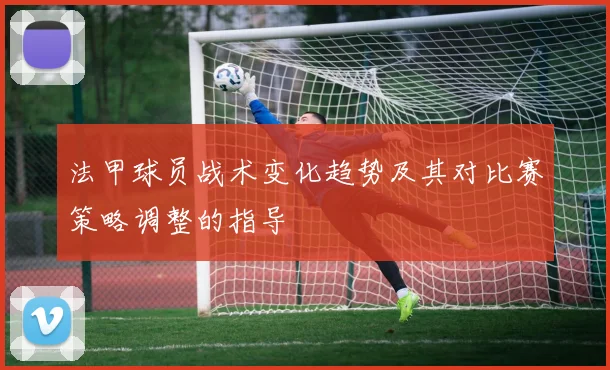 法甲球员战术变化趋势及其对比赛策略调整的指导