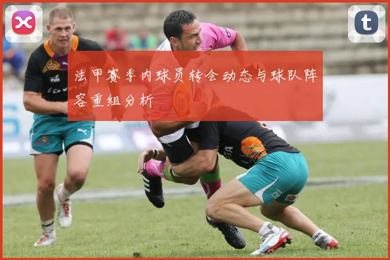 法甲赛季内球员转会动态与球队阵容重组分析