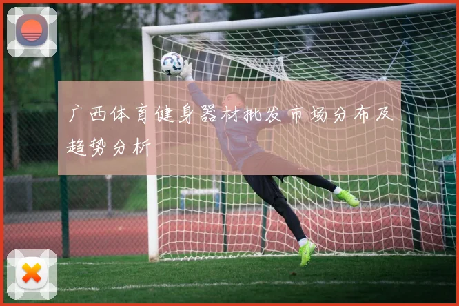 广西体育健身器材批发市场分布及趋势分析