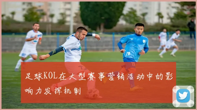 足球KOL在大型赛事营销活动中的影响力发挥机制